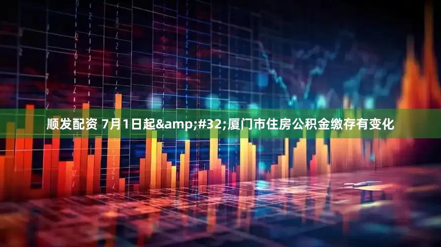 顺发配资 7月1日起 厦门市住房公积金缴存有变化