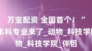 万宝配资 全国首个！“宠物”本科专业来了_动物_科技学院_伴侣