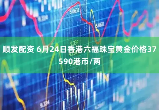 顺发配资 6月24日香港六福珠宝黄金价格37590港币/两
