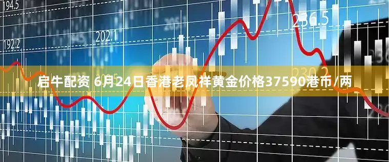 启牛配资 6月24日香港老凤祥黄金价格37590港币/两