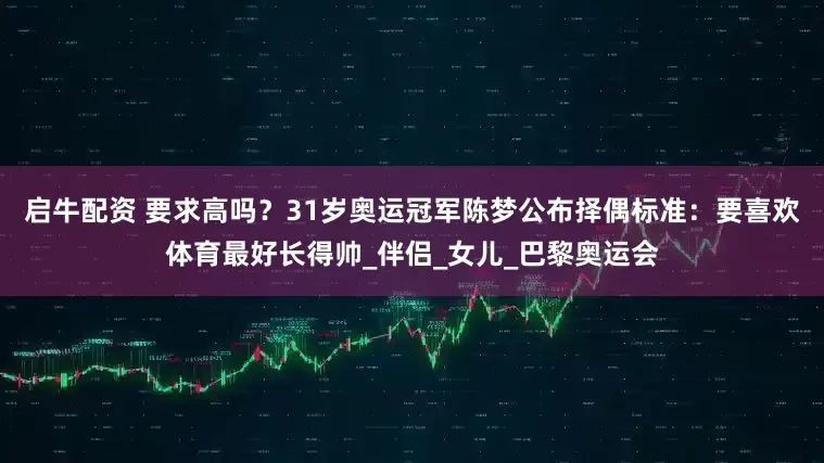 启牛配资 要求高吗？31岁奥运冠军陈梦公布择偶标准：要喜欢体育最好长得帅_伴侣_女儿_巴黎奥运会