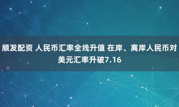 顺发配资 人民币汇率全线升值 在岸、离岸人民币对美元汇率升破7.16