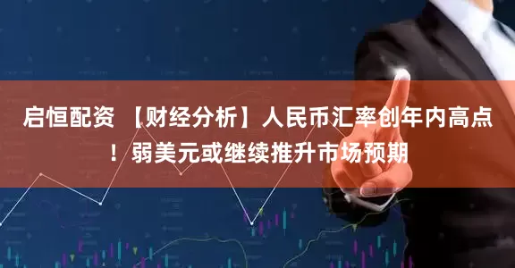 启恒配资 【财经分析】人民币汇率创年内高点！弱美元或继续推升市场预期