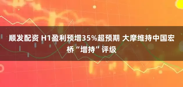 顺发配资 H1盈利预增35%超预期 大摩维持中国宏桥“增持”评级