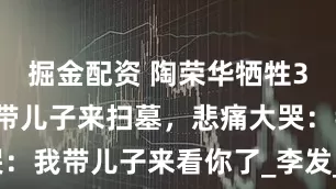 掘金配资 陶荣华牺牲35年，妻子带儿子来扫墓，悲痛大哭：我带儿子来看你了_李发_丈夫_部队