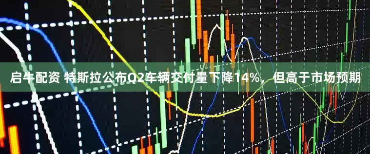 启牛配资 特斯拉公布Q2车辆交付量下降14%，但高于市场预期