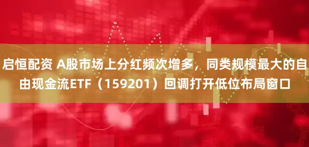 启恒配资 A股市场上分红频次增多，同类规模最大的自由现金流ETF（159201）回调打开低位布局窗口