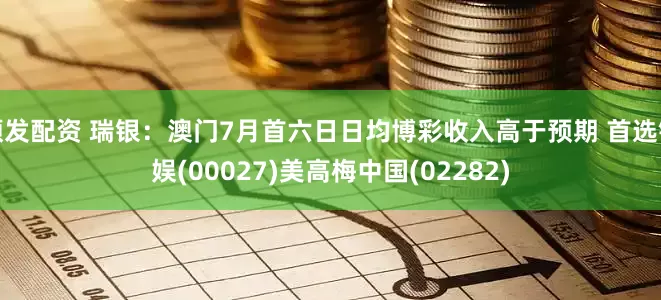 顺发配资 瑞银：澳门7月首六日日均博彩收入高于预期 首选银娱(00027)美高梅中国(02282)