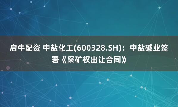 启牛配资 中盐化工(600328.SH)：中盐碱业签署《采矿权出让合同》