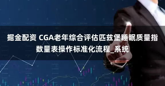 掘金配资 CGA老年综合评估匹兹堡睡眠质量指数量表操作标准化流程_系统