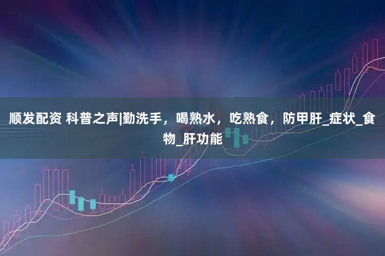 顺发配资 科普之声|勤洗手，喝熟水，吃熟食，防甲肝_症状_食物_肝功能