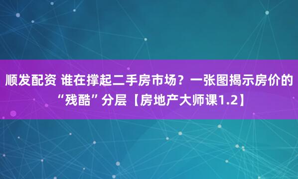 顺发配资 谁在撑起二手房市场?一张图揭示房价的“残酷”分层【房地产大师课1.2】