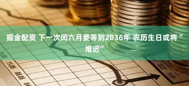 掘金配资 下一次闰六月要等到2036年 农历生日或将“推迟”