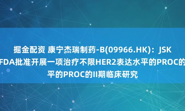 掘金配资 康宁杰瑞制药-B(09966.HK)：JSKN003获美国FDA批准开展一项治疗不限HER2表达水平的PROC的II期临床研究