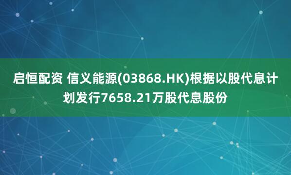 启恒配资 信义能源(03868.HK)根据以股代息计划发行7658.21万股代息股份