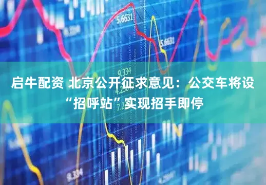 启牛配资 北京公开征求意见：公交车将设“招呼站”实现招手即停