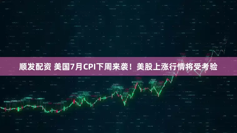 顺发配资 美国7月CPI下周来袭！美股上涨行情将受考验