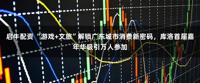 启牛配资 “游戏+文旅”解锁广东城市消费新密码，库洛首届嘉年华吸引万人参加