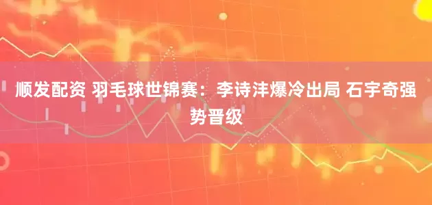 顺发配资 羽毛球世锦赛：李诗沣爆冷出局 石宇奇强势晋级