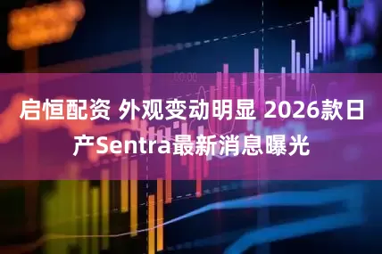 启恒配资 外观变动明显 2026款日产Sentra最新消息曝光