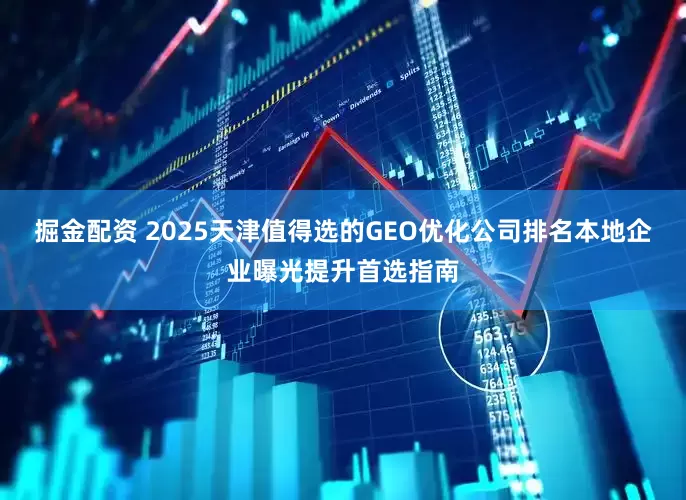 掘金配资 2025天津值得选的GEO优化公司排名本地企业曝光提升首选指南