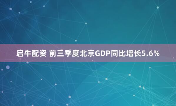 启牛配资 前三季度北京GDP同比增长5.6%