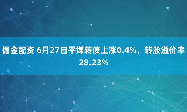 掘金配资 6月27日平煤转债上涨0.4%，转股溢价率28.23%