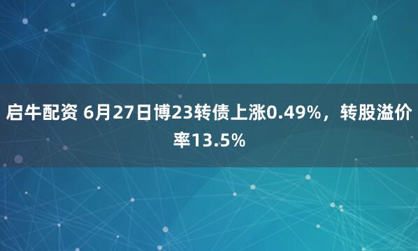 启牛配资 6月27日博23转债上涨0.49%，转股溢价率13.5%