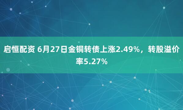 启恒配资 6月27日金铜转债上涨2.49%,转股溢价率5.27%