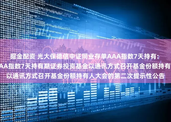 掘金配资 光大保德信中证同业存单AAA指数7天持有: 光大保德信中证同业存单AAA指数7天持有期证券投资基金以通讯方式召开基金份额持有人大会的第二次提示性公告
