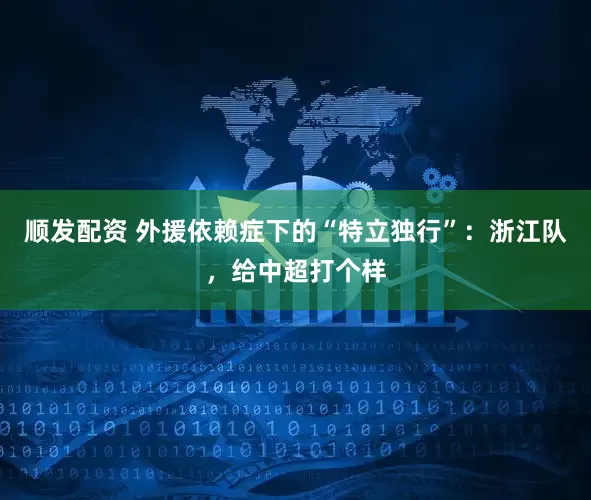 顺发配资 外援依赖症下的“特立独行”：浙江队，给中超打个样