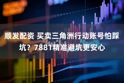 顺发配资 买卖三角洲行动账号怕踩坑？7881精准避坑更安心