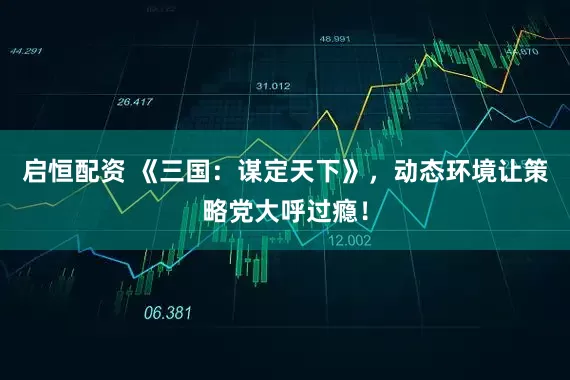 启恒配资 《三国：谋定天下》，动态环境让策略党大呼过瘾！