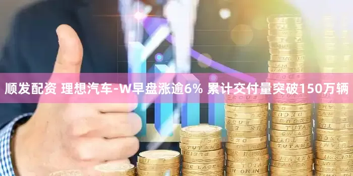 顺发配资 理想汽车-W早盘涨逾6% 累计交付量突破150万辆
