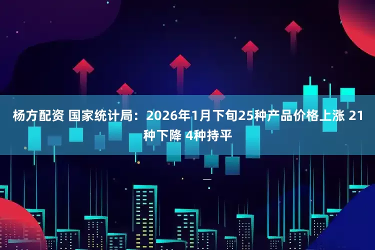 杨方配资 国家统计局：2026年1月下旬25种产品价格上涨 21种下降 4种持平