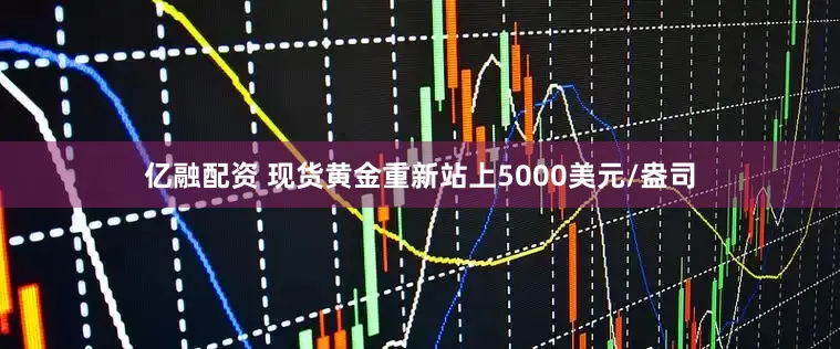 亿融配资 现货黄金重新站上5000美元/盎司