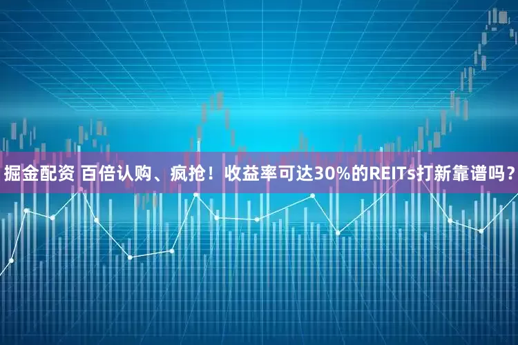 掘金配资 百倍认购、疯抢！收益率可达30%的REITs打新靠谱吗？