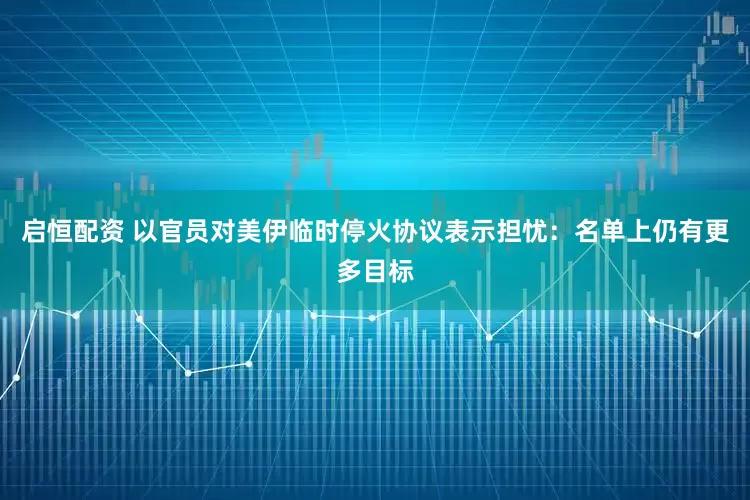 启恒配资 以官员对美伊临时停火协议表示担忧：名单上仍有更多目标