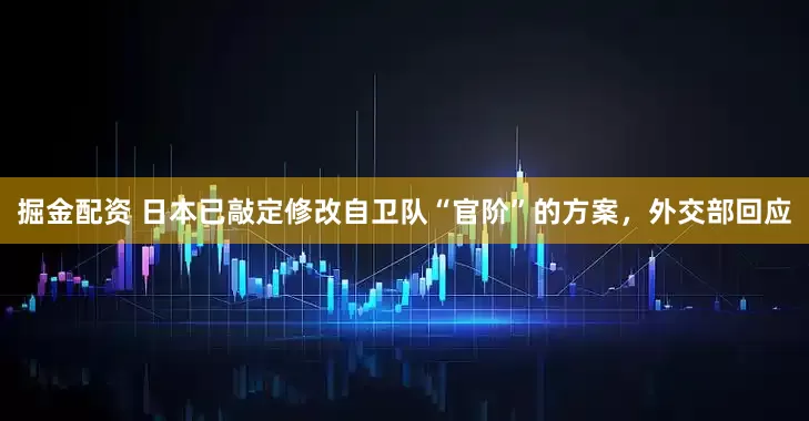 掘金配资 日本已敲定修改自卫队“官阶”的方案，外交部回应